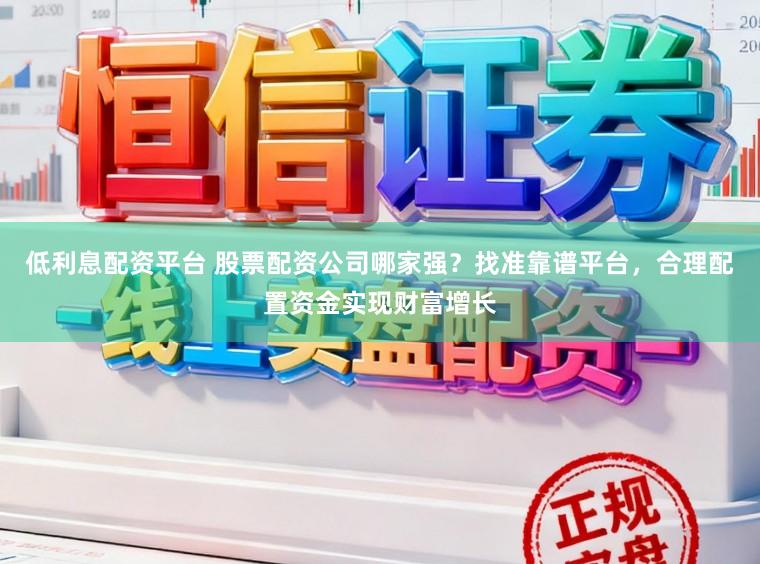 低利息配资平台 股票配资公司哪家强？找准靠谱平台，合理配置资金实现财富增长