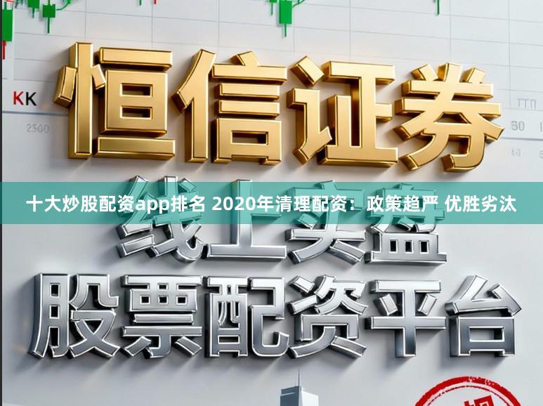 十大炒股配资app排名 2020年清理配资：政策趋严 优胜劣汰
