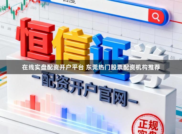 在线实盘配资开户平台 东莞热门股票配资机构推荐