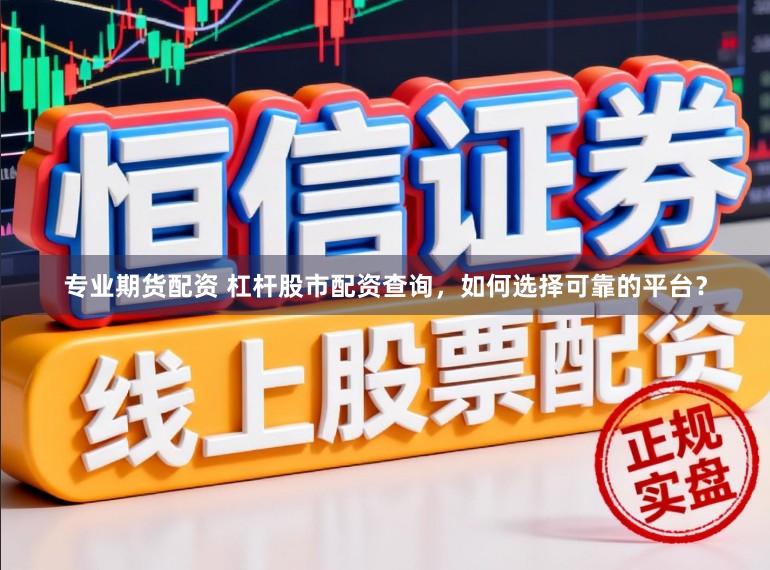 专业期货配资 杠杆股市配资查询，如何选择可靠的平台？