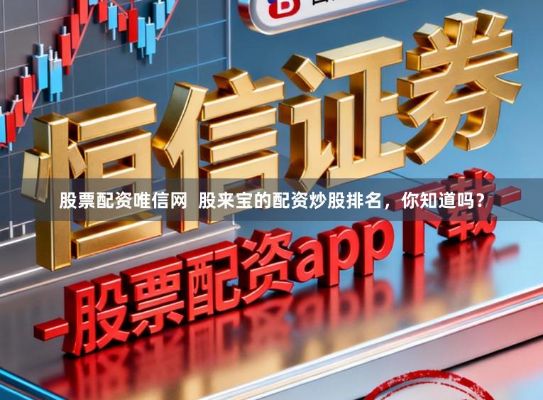 股票配资唯信网 股来宝的配资炒股排名,你知道吗?