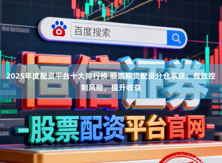 2025年度配资平台十大排行榜 股票期货配资分仓系统,有效控制风险,提升收益