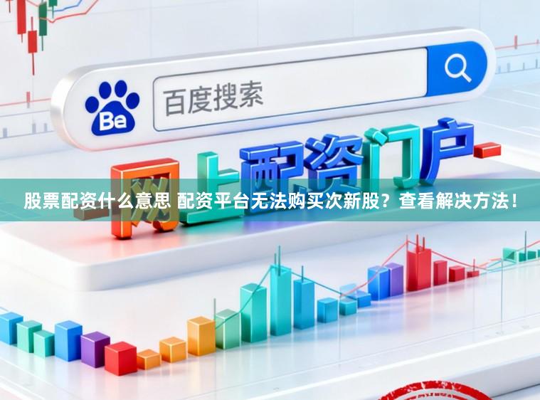 股票配资什么意思 配资平台无法购买次新股?查看解决方法!