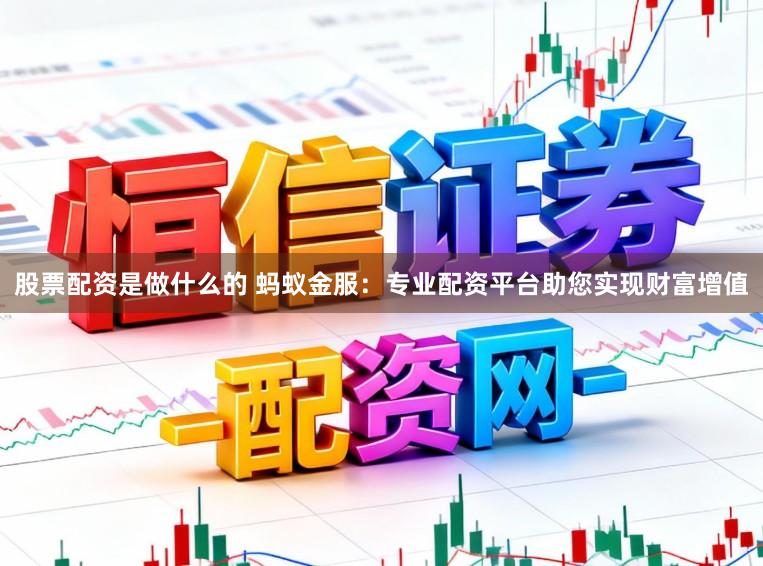 股票配资是做什么的 蚂蚁金服:专业配资平台助您实现财富增值