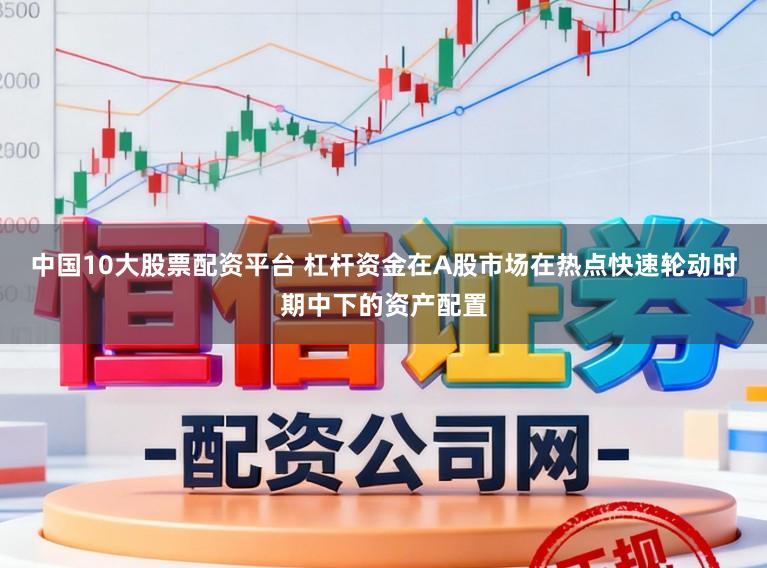 中国10大股票配资平台 杠杆资金在A股市场在热点快速轮动时期中下的资产配置