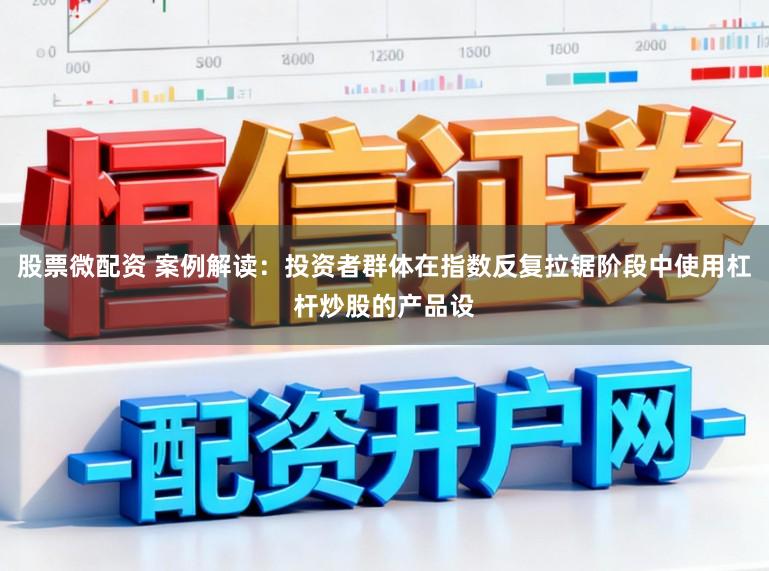 股票微配资 案例解读:投资者群体在指数反复拉锯阶段中使用杠杆炒股的产品设