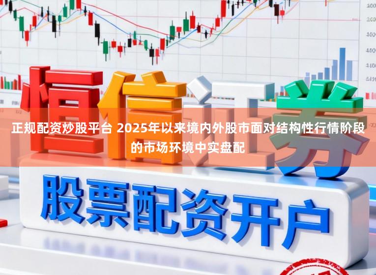 正规配资炒股平台 2025年以来境内外股市面对结构性行情阶段的市场环境中实盘配