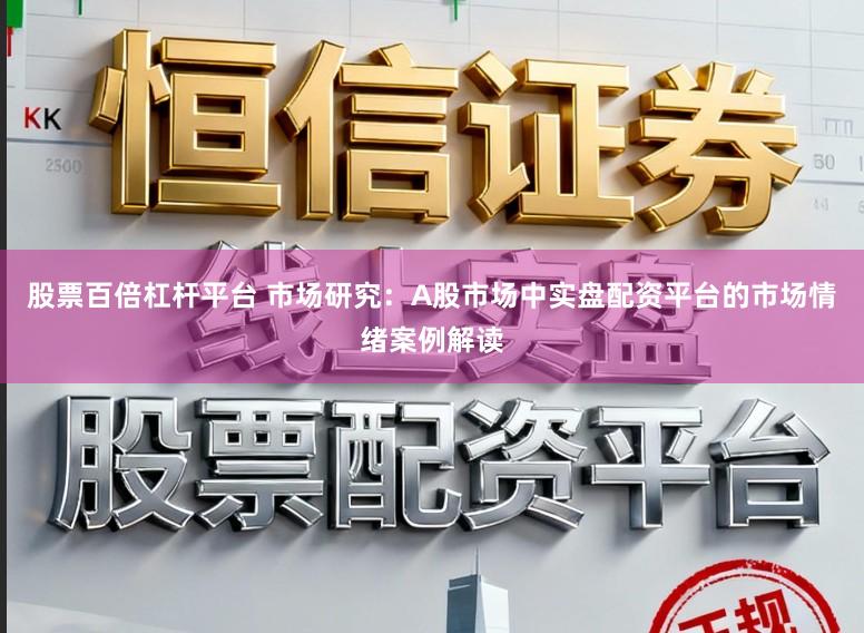 股票百倍杠杆平台 市场研究:A股市场中实盘配资平台的市场情绪案例解读