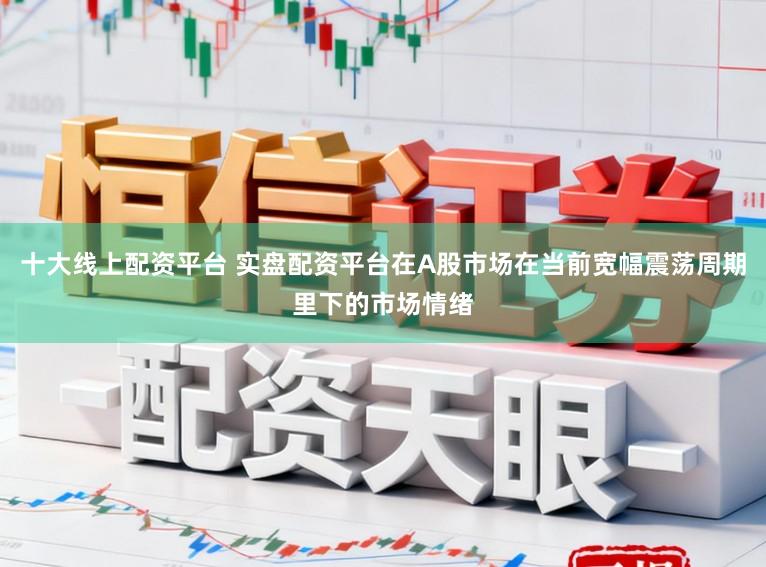 十大线上配资平台 实盘配资平台在A股市场在当前宽幅震荡周期里下的市场情绪