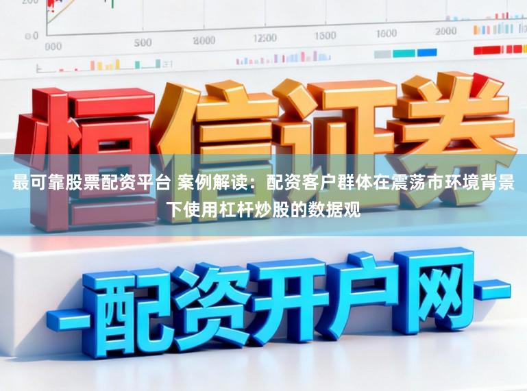 最可靠股票配资平台 案例解读:配资客户群体在震荡市环境背景下使用杠杆炒股的数据观
