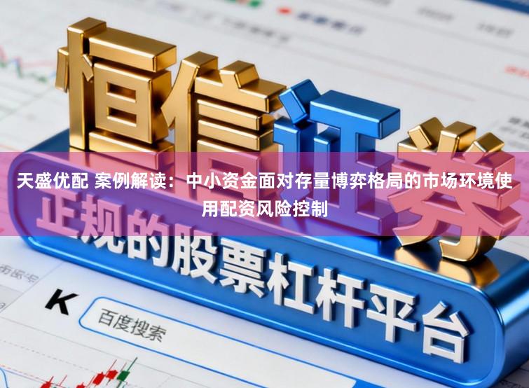 天盛优配 案例解读：中小资金面对存量博弈格局的市场环境使用配资风险控制