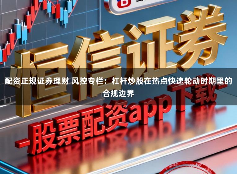 配资正规证券理财 风控专栏：杠杆炒股在热点快速轮动时期里的合规边界