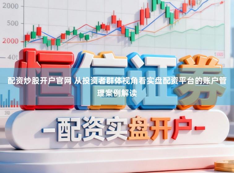 配资炒股开户官网 从投资者群体视角看实盘配资平台的账户管理案例解读