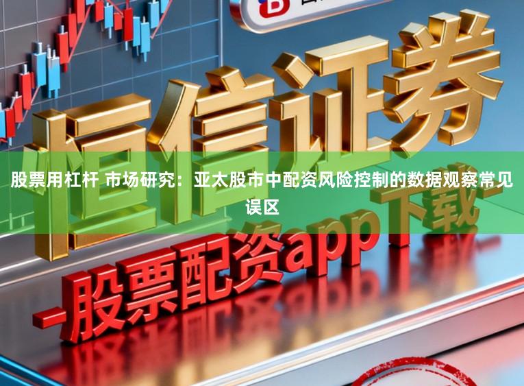 股票用杠杆 市场研究：亚太股市中配资风险控制的数据观察常见误区