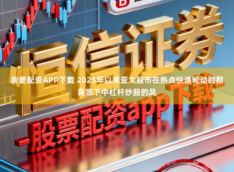 我要配资APP下载 2025年以来亚太股市在热点快速轮动时期背景下中杠杆炒股的风