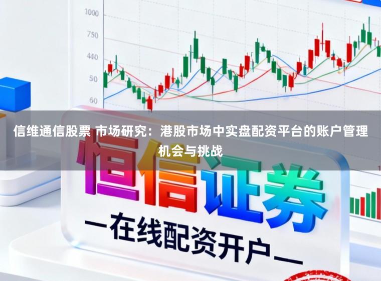 信维通信股票 市场研究：港股市场中实盘配资平台的账户管理机会与挑战