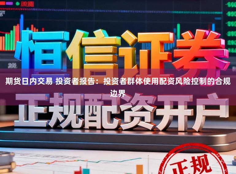 期货日内交易 投资者报告:投资者群体使用配资风险控制的合规边界