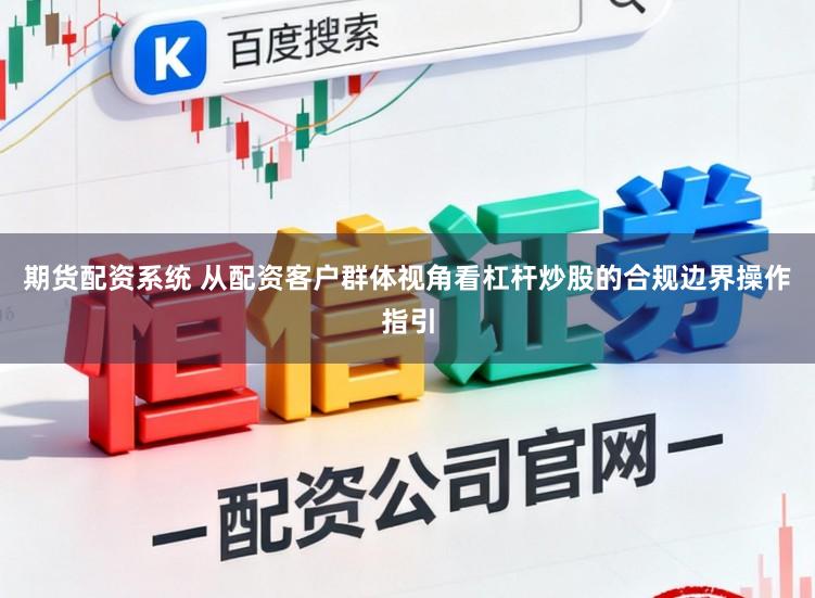 期货配资系统 从配资客户群体视角看杠杆炒股的合规边界操作指引