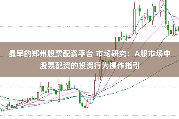 最早的郑州股票配资平台 市场研究：A股市场中股票配资的投资行为操作指引