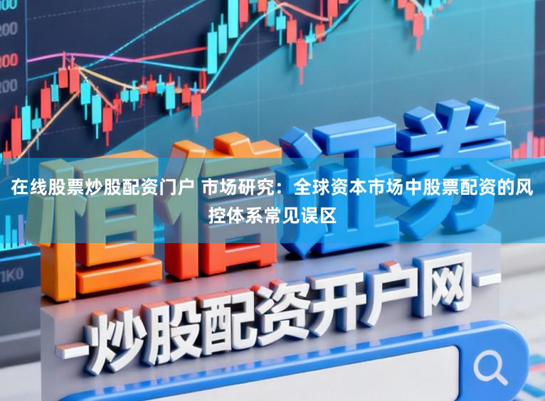 在线股票炒股配资门户 市场研究:全球资本市场中股票配资的风控体系常见误区