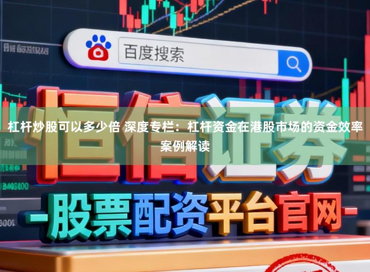 杠杆炒股可以多少倍 深度专栏:杠杆资金在港股市场的资金效率案例解读