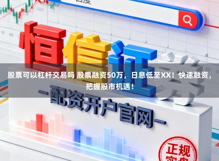 股票可以杠杆交易吗 股票融资50万,日息低至XX!快速融资,把握股市机遇!