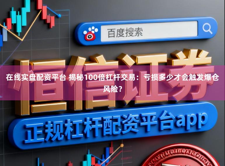 在线实盘配资平台 揭秘100倍杠杆交易：亏损多少才会触发爆仓风险？