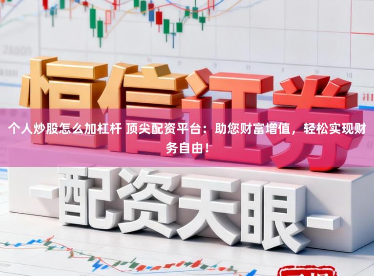个人炒股怎么加杠杆 顶尖配资平台:助您财富增值,轻松实现财务自由!