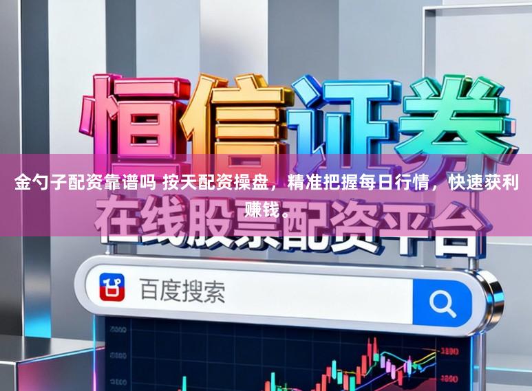 金勺子配资靠谱吗 按天配资操盘，精准把握每日行情，快速获利赚钱。