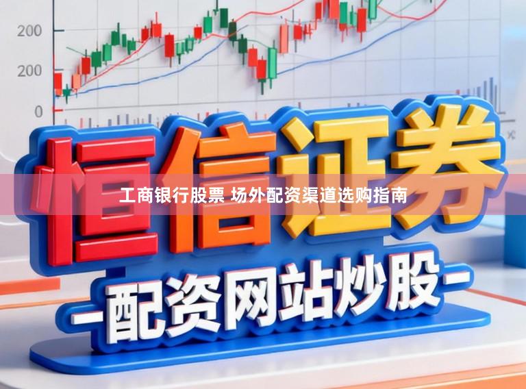 工商银行股票 场外配资渠道选购指南