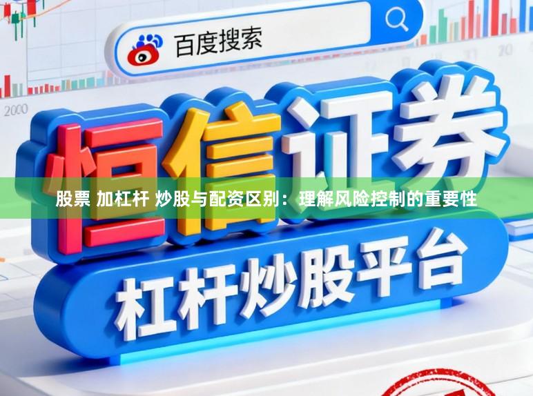 股票 加杠杆 炒股与配资区别：理解风险控制的重要性