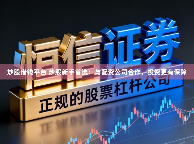 炒股借钱平台 炒股新手首选：与配资公司合作，投资更有保障