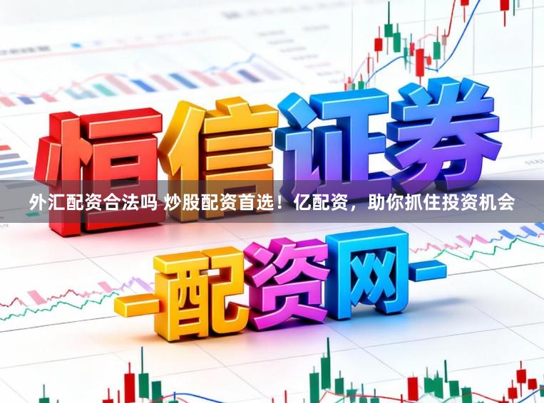 外汇配资合法吗 炒股配资首选！亿配资，助你抓住投资机会