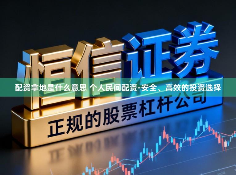 配资拿地是什么意思 个人民间配资-安全、高效的投资选择