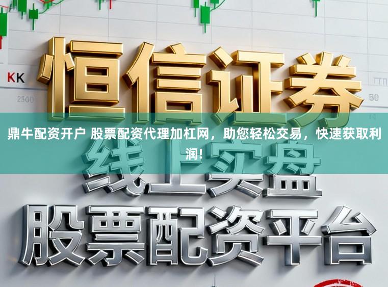 鼎牛配资开户 股票配资代理加杠网，助您轻松交易，快速获取利润!