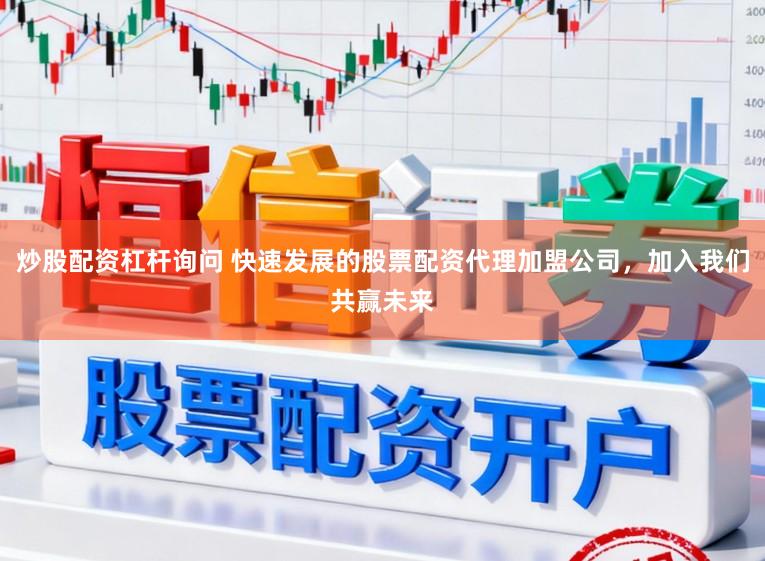 炒股配资杠杆询问 快速发展的股票配资代理加盟公司，加入我们共赢未来