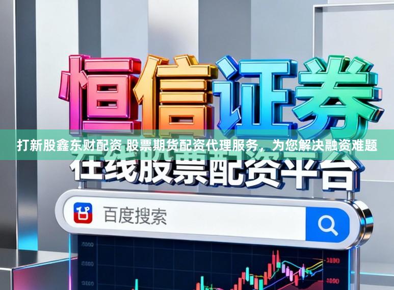 打新股鑫东财配资 股票期货配资代理服务，为您解决融资难题