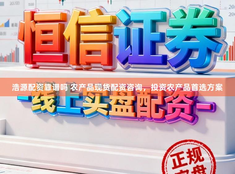 浩源配资靠谱吗 农产品现货配资咨询,投资农产品首选方案