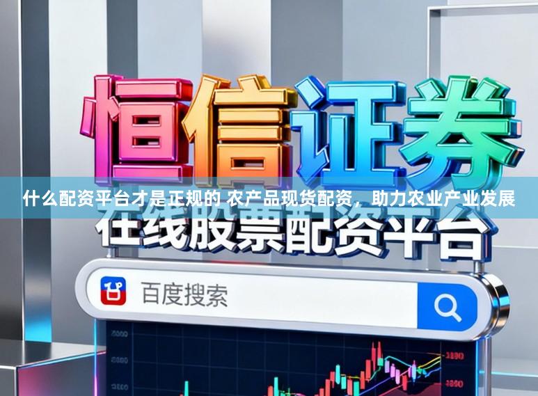 什么配资平台才是正规的 农产品现货配资，助力农业产业发展