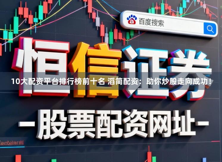 10大配资平台排行榜前十名 滔简配资：助你炒股走向成功！