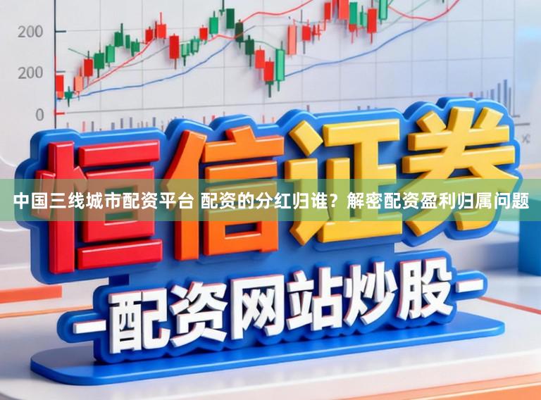 中国三线城市配资平台 配资的分红归谁?解密配资盈利归属问题