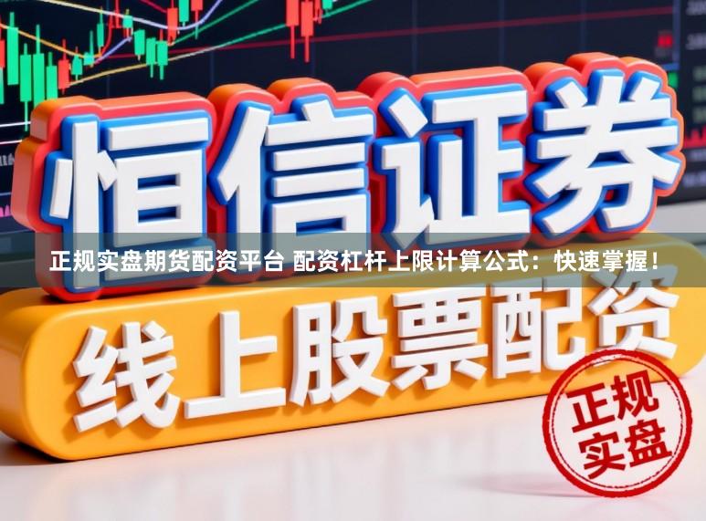 正规实盘期货配资平台 配资杠杆上限计算公式：快速掌握！