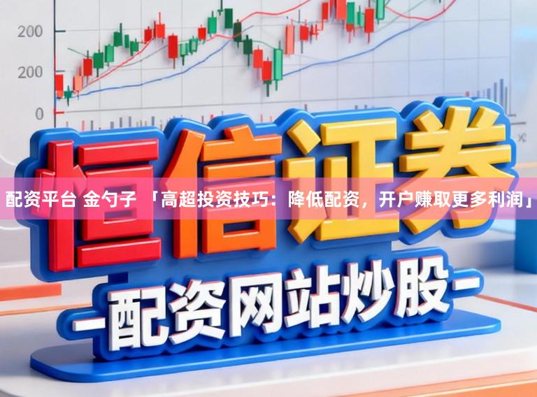 配资平台 金勺子 「高超投资技巧：降低配资，开户赚取更多利润」