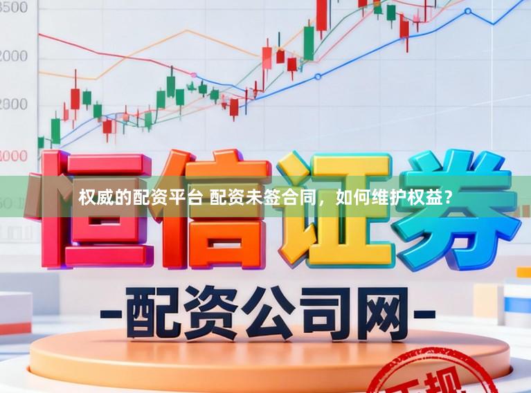 权威的配资平台 配资未签合同,如何维护权益?