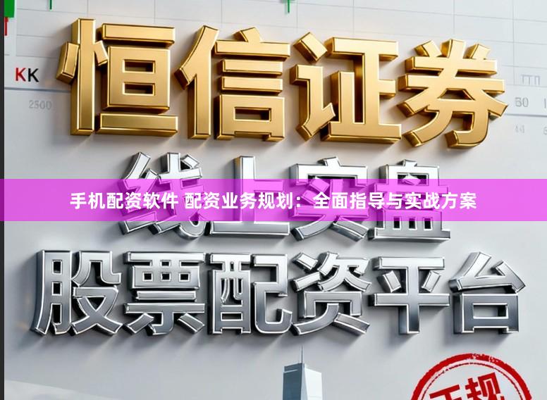 手机配资软件 配资业务规划：全面指导与实战方案