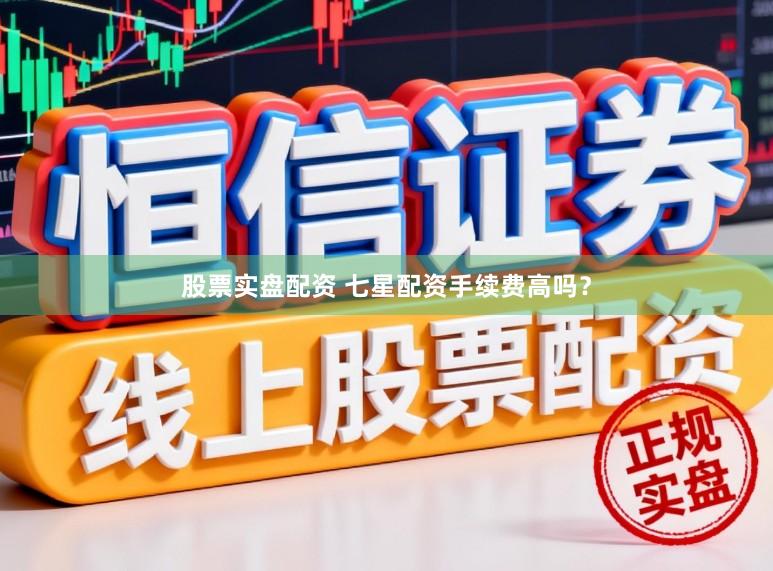 股票实盘配资 七星配资手续费高吗？