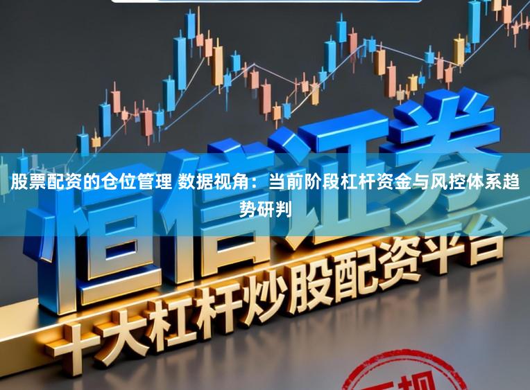 股票配资的仓位管理 数据视角：当前阶段杠杆资金与风控体系趋势研判