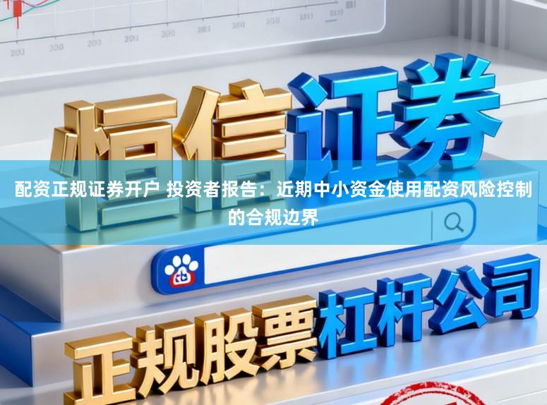 配资正规证券开户 投资者报告：近期中小资金使用配资风险控制的合规边界