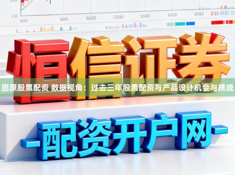 固原股票配资 数据视角：过去三年股票配资与产品设计机会与挑战