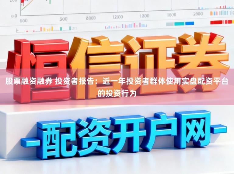 股票融资融券 投资者报告：近一年投资者群体使用实盘配资平台的投资行为